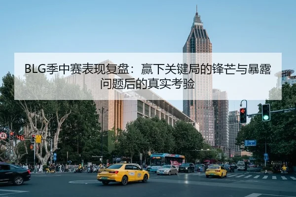 BLG季中赛表现复盘：赢下关键局的锋芒与暴露问题后的真实考验